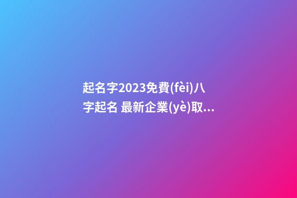 起名字2023免費(fèi)八字起名 最新企業(yè)取名大全集-名學(xué)網(wǎng)-第1張-公司起名-玄機(jī)派